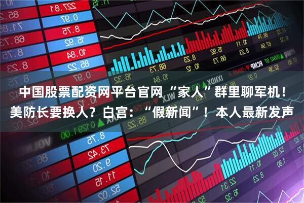 中国股票配资网平台官网 “家人”群里聊军机！美防长要换人？白宫：“假新闻”！本人最新发声