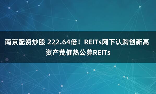 南京配资炒股 222.64倍！REITs网下认购创新高 资产荒催热公募REITs