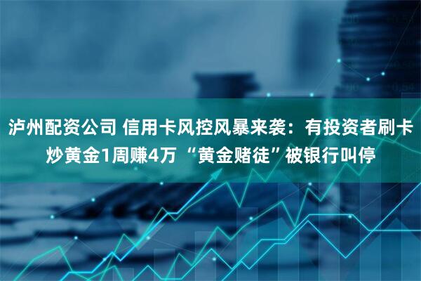 泸州配资公司 信用卡风控风暴来袭：有投资者刷卡炒黄金1周赚4万 “黄金赌徒”被银行叫停