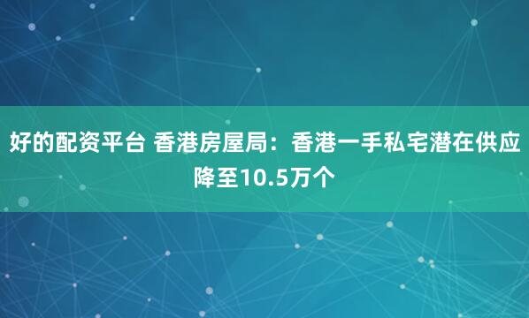 好的配资平台 香港房屋局：香港一手私宅潜在供应降至10.5万个