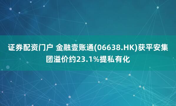 证券配资门户 金融壹账通(06638.HK)获平安集团溢价约23.1%提私有化