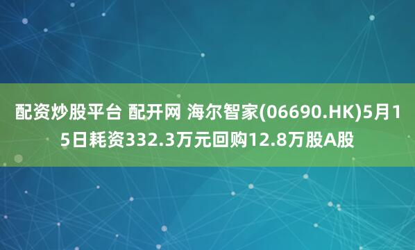 配资炒股平台 配开网 海尔智家(06690.HK)5月15日耗资332.3万元回购12.8万股A股