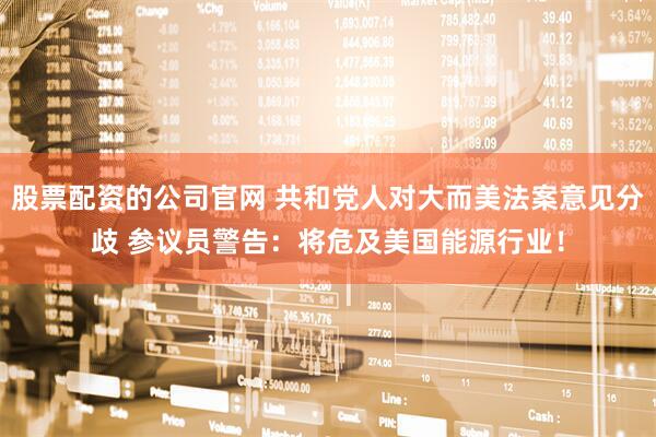 股票配资的公司官网 共和党人对大而美法案意见分歧 参议员警告：将危及美国能源行业！