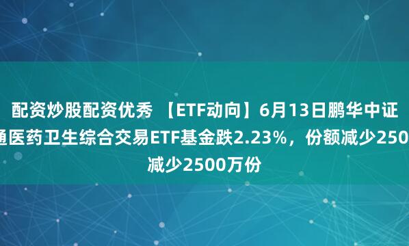 配资炒股配资优秀 【ETF动向】6月13日鹏华中证港股通医药卫生综合交易ETF基金跌2.23%，份额减少2500万份