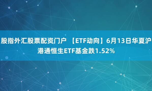 股指外汇股票配资门户 【ETF动向】6月13日华夏沪港通恒生ETF基金跌1.52%