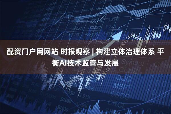 配资门户网网站 时报观察 | 构建立体治理体系 平衡AI技术监管与发展