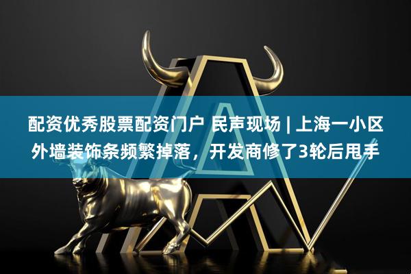 配资优秀股票配资门户 民声现场 | 上海一小区外墙装饰条频繁掉落，开发商修了3轮后甩手