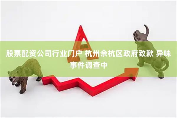 股票配资公司行业门户 杭州余杭区政府致歉 异味事件调查中
