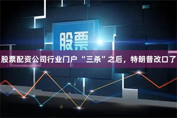 股票配资公司行业门户 “三杀”之后，特朗普改口了