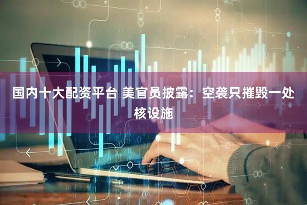国内十大配资平台 美官员披露：空袭只摧毁一处核设施