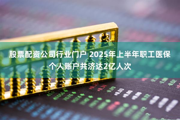 股票配资公司行业门户 2025年上半年职工医保个人账户共济达2亿人次