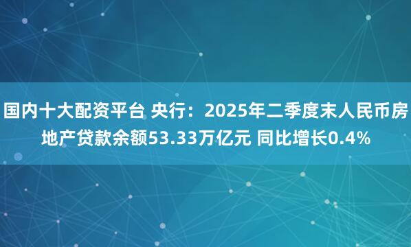 国内十大配资平台 央行：2025年二季度末人民币房地产贷款余额53.33万亿元 同比增长0.4%
