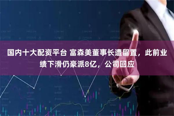 国内十大配资平台 富森美董事长遭留置，此前业绩下滑仍豪派8亿，公司回应