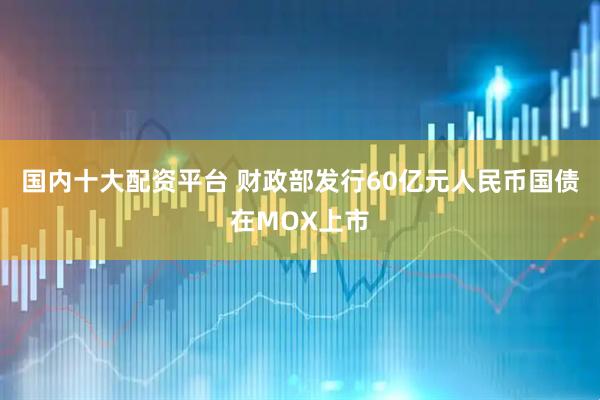 国内十大配资平台 财政部发行60亿元人民币国债在MOX上市