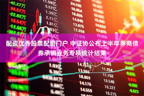 配资优秀股票配资门户 中证协公布上半年券商债券承销业务专项统计结果