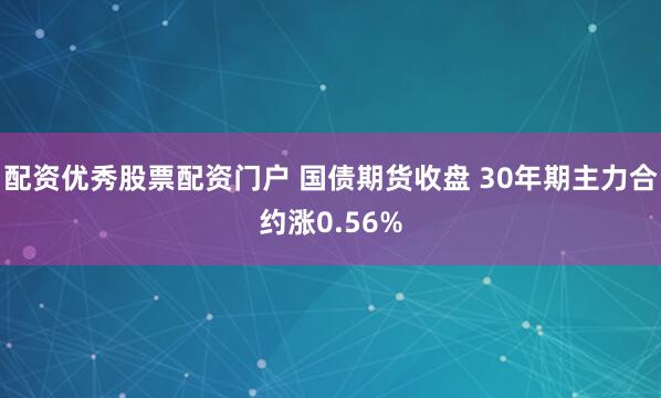 配资优秀股票配资门户 国债期货收盘 30年期主力合约涨0.56%