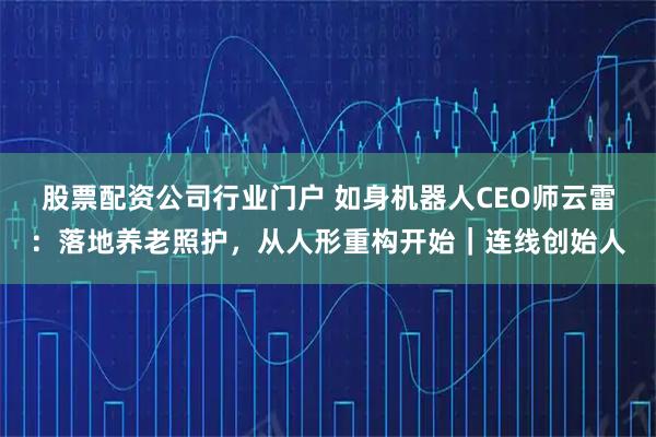 股票配资公司行业门户 如身机器人CEO师云雷：落地养老照护，从人形重构开始｜连线创始人