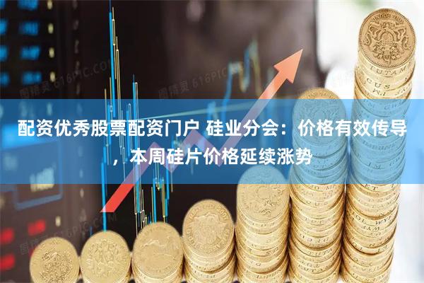 配资优秀股票配资门户 硅业分会：价格有效传导，本周硅片价格延续涨势