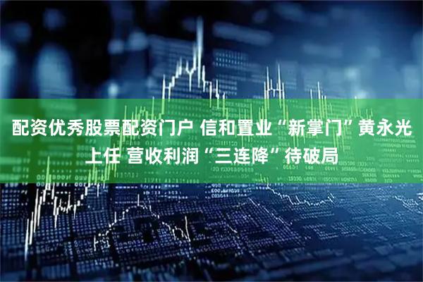 配资优秀股票配资门户 信和置业“新掌门”黄永光上任 营收利润“三连降”待破局
