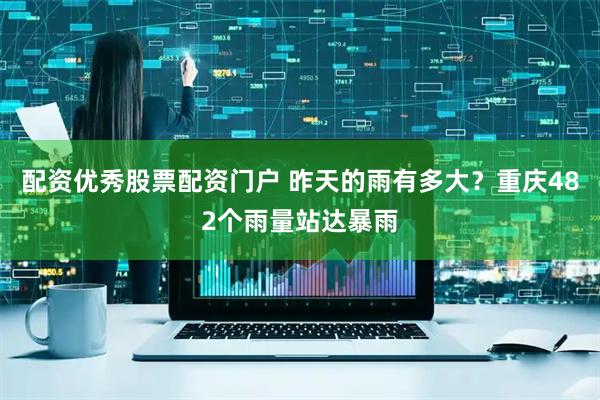 配资优秀股票配资门户 昨天的雨有多大？重庆482个雨量站达暴雨
