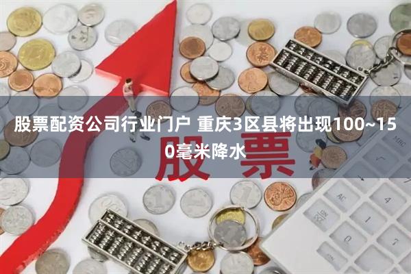 股票配资公司行业门户 重庆3区县将出现100~150毫米降水
