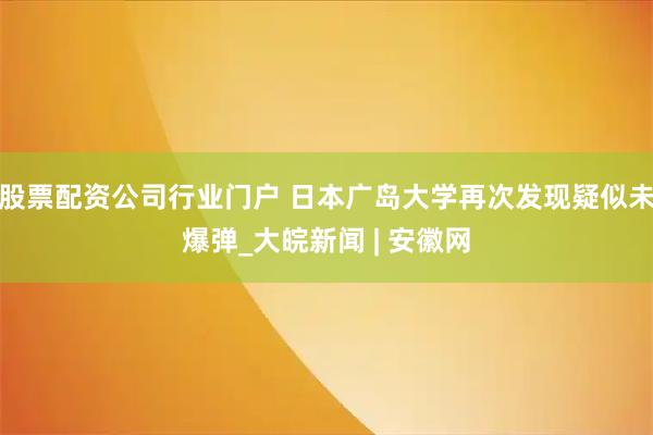 股票配资公司行业门户 日本广岛大学再次发现疑似未爆弹_大皖新闻 | 安徽网