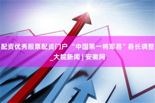 配资优秀股票配资门户 “中国第一将军县”县长调整_大皖新闻 | 安徽网