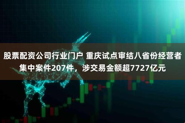 股票配资公司行业门户 重庆试点审结八省份经营者集中案件207件，涉交易金额超7727亿元