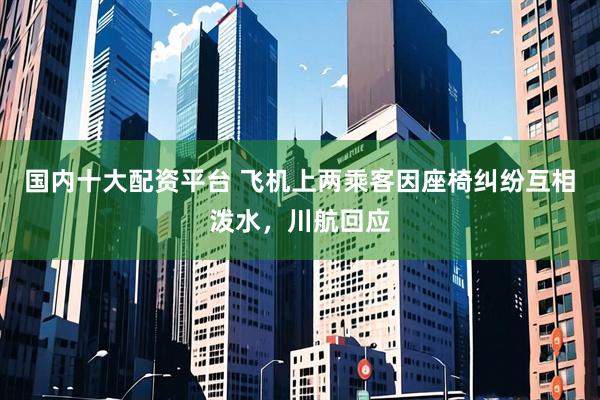 国内十大配资平台 飞机上两乘客因座椅纠纷互相泼水，川航回应