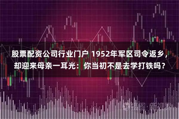 股票配资公司行业门户 1952年军区司令返乡，却迎来母亲一耳光：你当初不是去学打铁吗？