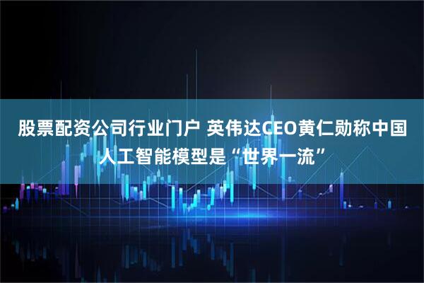 股票配资公司行业门户 英伟达CEO黄仁勋称中国人工智能模型是“世界一流”