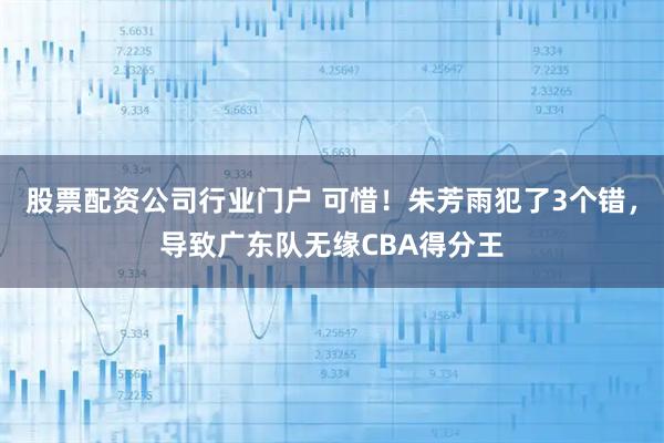 股票配资公司行业门户 可惜！朱芳雨犯了3个错，导致广东队无缘CBA得分王