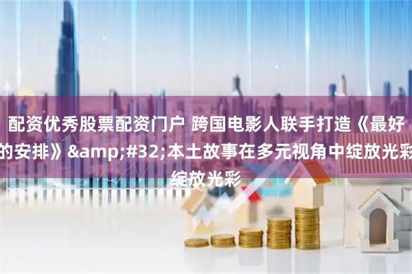 配资优秀股票配资门户 跨国电影人联手打造《最好的安排》&#32;本土故事在多元视角中绽放光彩
