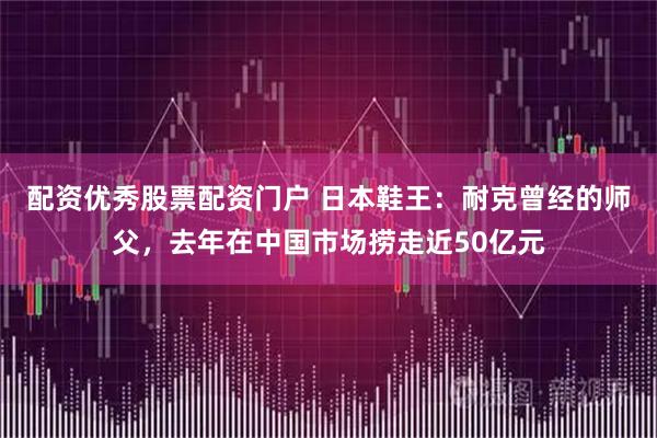 配资优秀股票配资门户 日本鞋王：耐克曾经的师父，去年在中国市场捞走近50亿元