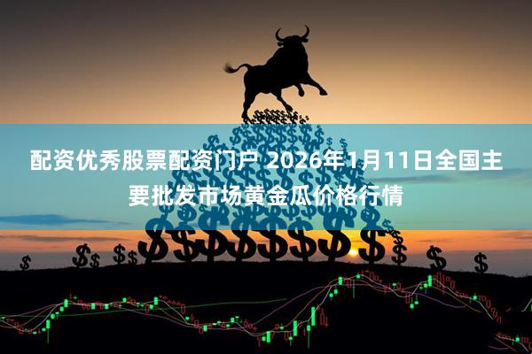 配资优秀股票配资门户 2026年1月11日全国主要批发市场黄金瓜价格行情