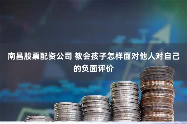 南昌股票配资公司 教会孩子怎样面对他人对自己的负面评价