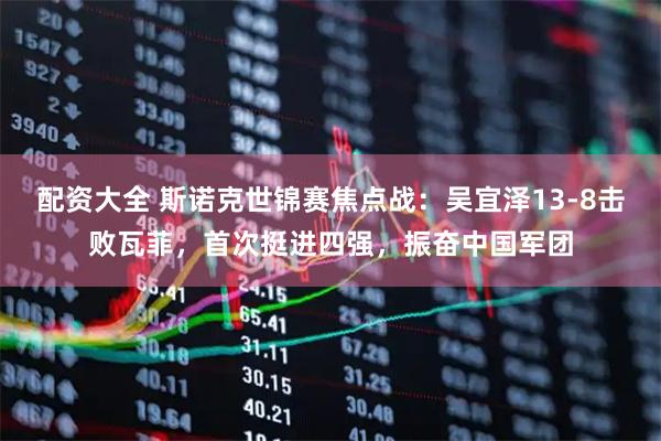 配资大全 斯诺克世锦赛焦点战：吴宜泽13-8击败瓦菲，首次挺进四强，振奋中国军团