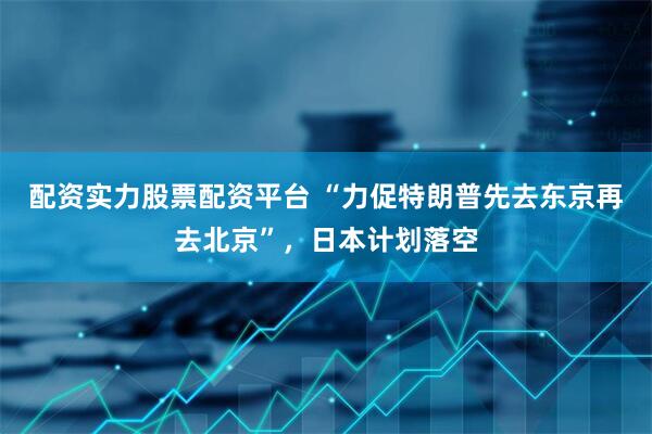 配资实力股票配资平台 “力促特朗普先去东京再去北京”，日本计划落空
