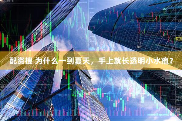 配资搜 为什么一到夏天，手上就长透明小水疱？