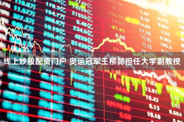 线上炒股配资门户 奥运冠军王柳懿担任大学副教授