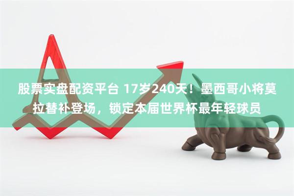 股票实盘配资平台 17岁240天！墨西哥小将莫拉替补登场，锁定本届世界杯最年轻球员