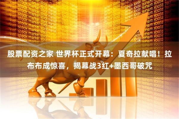 股票配资之家 世界杯正式开幕:夏奇拉献唱!拉布布成惊喜,揭幕战3红+墨西哥破咒