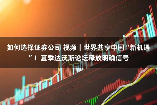 如何选择证券公司 视频｜世界共享中国“新机遇”！夏季达沃斯论坛释放明确信号