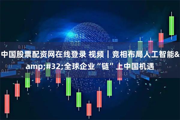 中国股票配资网在线登录 视频｜竞相布局人工智能 全球企业“链”上中国机遇
