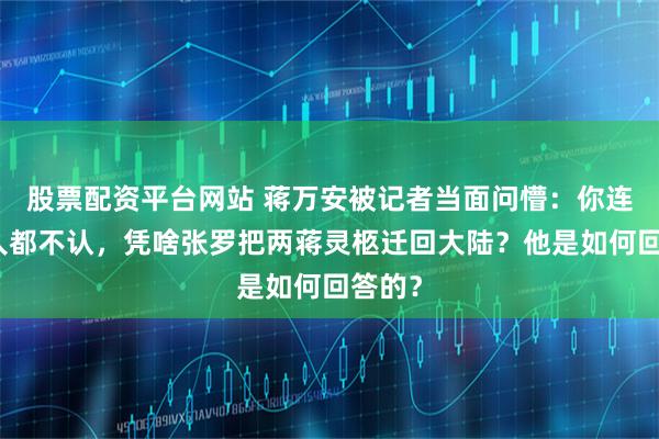 股票配资平台网站 蒋万安被记者当面问懵：你连中国人都不认，凭啥张罗把两蒋灵柩迁回大陆？他是如何回答的？