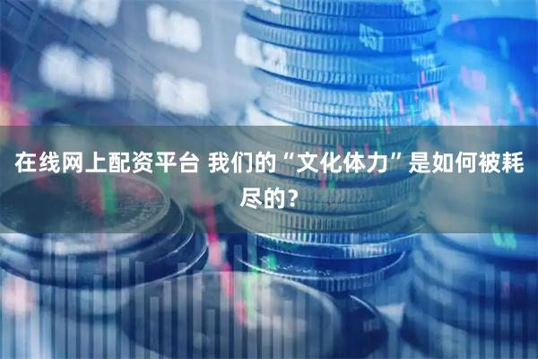 在线网上配资平台 我们的“文化体力”是如何被耗尽的？