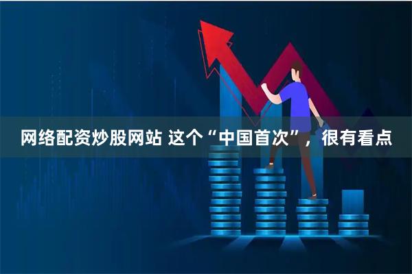 网络配资炒股网站 这个“中国首次”，很有看点
