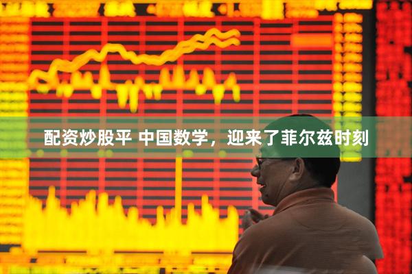 配资炒股平 中国数学，迎来了菲尔兹时刻
