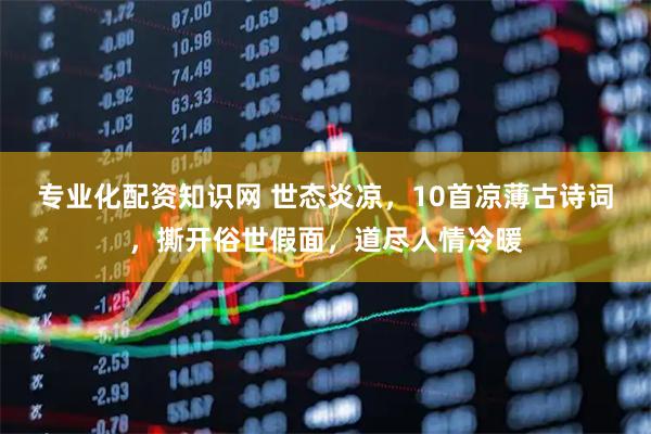 专业化配资知识网 世态炎凉，10首凉薄古诗词，撕开俗世假面，道尽人情冷暖