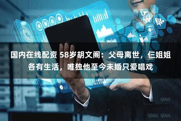 国内在线配资 58岁胡文阁：父母离世，仨姐姐各有生活，唯独他至今未婚只爱唱戏